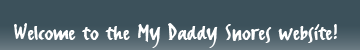 WELCOME TO THE MY DADDY SNORES WEBSITE